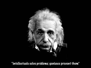 “intellectuals solve problems; geniuses prevent them”
 