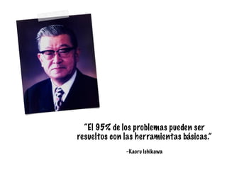 –Kaoru Ishikawa
“El 95% de los problemas pueden ser
resueltos con las herramientas básicas.”
 