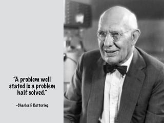 “A problem well
stated is a problem
half solved.”
–Charles F. Kettering
 