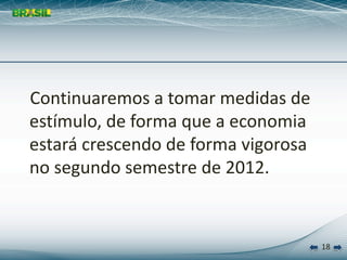 Continuaremos a tomar medidas de 
estímulo, de forma que a economia 
estará crescendo de forma vigorosa 
no segundo semestre de 2012.


                                      18
 