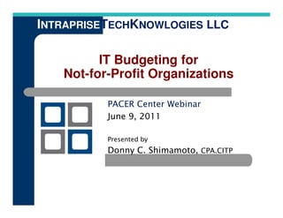 INTRAPRISETECHKNOWLOGIES LLC

         IT Budgeting for
   Not-for-Profit Organizations

          PACER Center Webinar
          June 9, 2011

          Presented by
          Donny C. Shimamoto, CPA.CITP
 