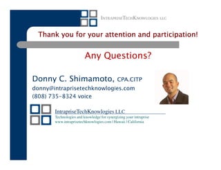 Thank you for your attention and participation!


                         Any Questions?

Donny C. Shimamoto,                          CPA.CITP
donny@intraprisetechknowlogies.com
(808) 735-8324 voice

       IntrapriseTechKnowlogies LLC
       Technologies and knowledge for synergizing your intraprise
       www.intraprisetechknowlogies.com | Hawaii | California
 