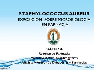 STAPHYLOCOCCUS AUREUS
EXPOSICION SOBRE MICROBIOLOGIA
          EN FARMACIA




                 PACERIZU.
             Regente de Farmacia
       Miembro Activo de Adrogyfarm
 Analista y Asesor de Droguerías y Farmacias
 