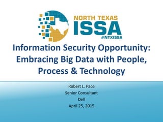 @NTXISSA
Information Security Opportunity:
Embracing Big Data with People,
Process & Technology
Robert L. Pace
Senior Consultant
Dell
April 25, 2015
 