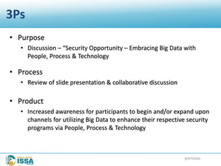 @NTXISSA
3Ps
• Purpose
• Discussion – “Security Opportunity – Embracing Big Data with
People, Process & Technology
• Process
• Review of slide presentation & collaborative discussion
• Product
• Increased awareness for participants to begin and/or expand upon
channels for utilizing Big Data to enhance their respective security
programs via People, Process & Technology
 
