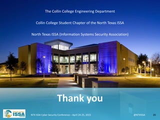 @NTXISSA@NTXISSA
The Collin College Engineering Department
Collin College Student Chapter of the North Texas ISSA
North Texas ISSA (Information Systems Security Association)
NTX ISSA Cyber Security Conference – April 24-25, 2015 20
Thank you
 