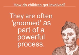 How do children get involved?
They are often
‘groomed’ as
part of a
powerful
process.
 