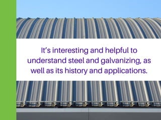 It’s interesting and helpful to
understand steel and galvanizing, as
well as its history and applications.
 