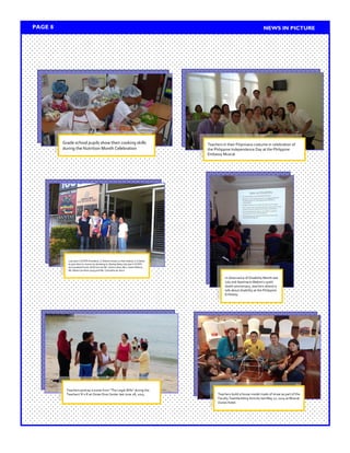 PAGE 6 
Last year’s SCOPS President, CJ Rabino shows us that indeed, it is better to give than to receive by donating to Bantay Bata, last year’s SCOPS accumulated funds. With him are Mr. Carlos Libao, Mrs. Lheen Rabino, Ms. Maria Carolina Layog and Ms. Carmelita de Jesus 
Teachers build a house model made of straw as part of the Faculty Teambuilding Activity last May 27, 2014 at Muscat Dunes Hotel. 
Teachers in their Filipiniana costume in celebration of the Philippine Independence Day at the Philippine Embassy Muscat 
Grade school pupils show their cooking skills during the Nutrition Month Celebration 
Teachers portray a scene from “The Legal Wife” during the Teachers’ R n R at Oman Dive Center last June 28, 2014 
PAGE 8 
NEWS IN PICTURE 
In observance of Disability Month last July and Apolinario Mabini’s 150th death anniversary, teachers attend a talk about disability at the Philippine Embassy.  