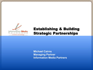 Michael Cairns
Managing Partner
Information Media Partners
Establishing & Building
Strategic Partnerships
 