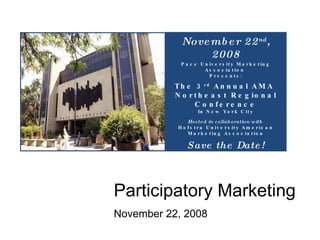 Participatory Marketing November 22, 2008 November 22 nd , 2008 Pace University Marketing Association  Presents: The 3 rd  Annual AMA  Northeast Regional Conference In New York City Hosted in collaboration with  Hofstra University American Marketing Association Save the Date! 