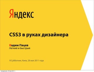 CSS3 в руках дизайнера
               Вадим Пацев
               Легкий и быстрый



               Я.Субботник, Киев, 28 мая 2011 года



понедельник, 30 мая 2011 г.
 