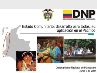 Estado Comunitario: desarrollo para todos, su
                     aplicación en el Pacífico




                     Departamento Nacional de Planeación
                                         Junio 3 de 2007
 