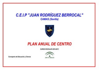 C.E.I.P "JUAN RODRÍGUEZ BERROCAL"
                                    CAMAS (Sevilla)




                            PLAN ANUAL DE CENTRO
                                    CURSO ESCOLAR 2010-2011



Consejería de Educación y Ciencia
 