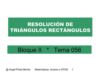 RESOLUCIÓN DE 
TRIÁNGULOS RECTÁNGULOS 
Bloque II * Tema 056 
@ Angel Prieto Benito Matemáticas Acceso a CFGS 1 
 