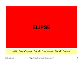 ELIPSE 
Julián Castaño-Juan Camilo Osorio-Juan Camilo Gómez 
Mate Locura http://matelocura.wordpress.com/ 1 
 