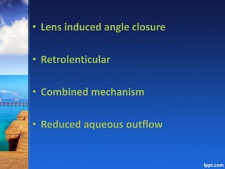 • Lens induced angle closure
• Retrolenticular
• Combined mechanism
• Reduced aqueous outflow
 