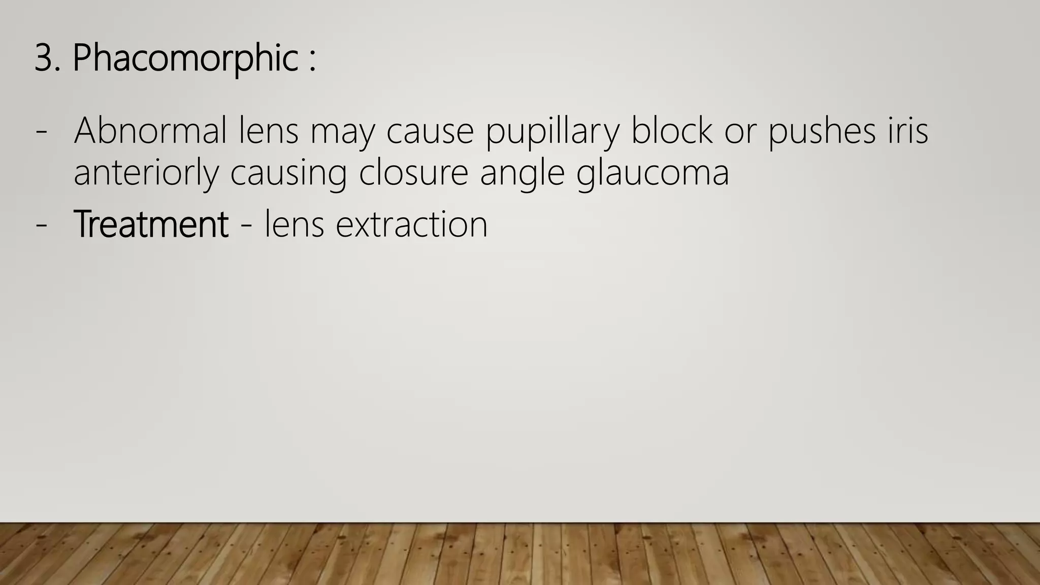 3. Phacomorphic :
- Abnormal lens may cause pupillary block or pushes iris
anteriorly causing closure angle glaucoma
- Treatment - lens extraction
 