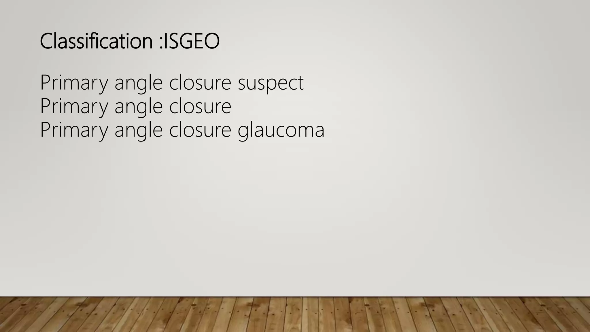 Classification :ISGEO
Primary angle closure suspect
Primary angle closure
Primary angle closure glaucoma
 