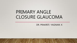 PRIMARY ANGLE
CLOSURE GLAUCOMA
DR. PRAKRITI YAGNAM. K
 