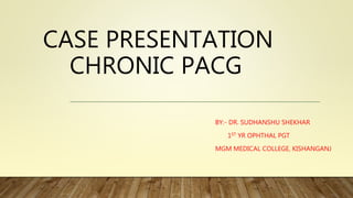 CASE PRESENTATION
CHRONIC PACG
BY:- DR. SUDHANSHU SHEKHAR
1ST YR OPHTHAL PGT
MGM MEDICAL COLLEGE, KISHANGANJ
 