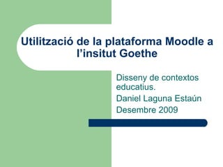 Utilització de la plataforma Moodle a l’insitut Goethe Disseny de contextos educatius. Daniel Laguna Estaún Desembre 2009 