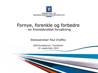 Fornye, forenkle og forbedre 
- en fremtidsrettet forvaltning 
Statssekretær Paul Chaffey 
DFØ Kundeforum, Trondheim 
Kommunal- og moderniseringsdepartementet 
10. september 2014 
 