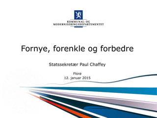 Kommunal- og moderniseringsdepartementet
Fornye, forenkle og forbedre
Statssekretær Paul Chaffey
Florø
12. januar 2015
 