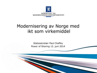 Kommunal- og moderniseringsdepartementet
Modernisering av Norge med
ikt som virkemiddel
Statssekretær Paul Chaffey
Power of Sharing 12. juni 2014
 