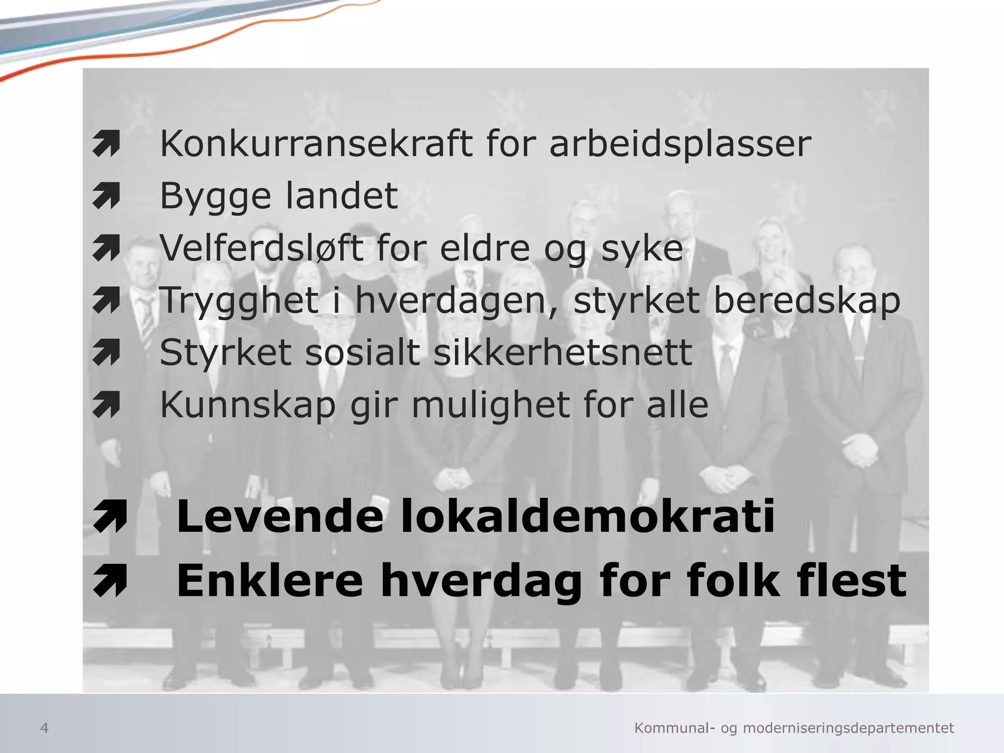 Kommunal- og moderniseringsdepartementet
Konkurransekraft for arbeidsplasser
Bygge landet
Velferdsløft for eldre og syke
Trygghet i hverdagen, styrket beredskap
Styrket sosialt sikkerhetsnett
Kunnskap gir mulighet for alle
 Levende lokaldemokrati
 Enklere hverdag for folk flest
4
 