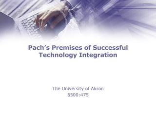 Pach’s Premises of Successful Technology Integration The University of Akron 5500:475 