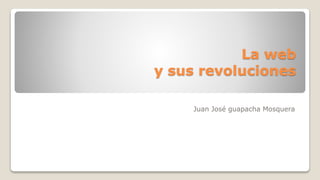 La web
y sus revoluciones
Juan José guapacha Mosquera
 