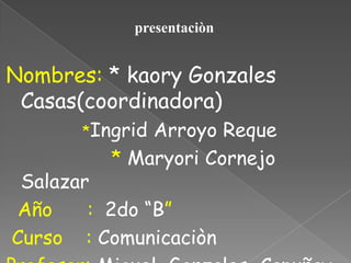 presentaciòn<br />Nombres: * kaory Gonzales Casas(coordinadora)<br />*Ingrid Arroyo Reque<br />                  * Maryori...