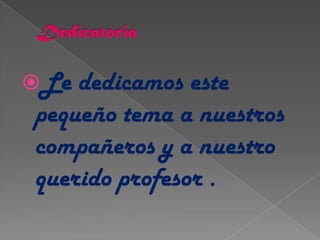 Dedicatoria<br />Le dedicamos este pequeño tema a nuestros compañeros y a nuestro querido profesor .<br />