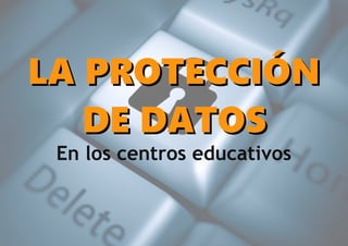 LA PROTECCIÓNLA PROTECCIÓN
DE DATOSDE DATOS
En los centros educativos
 