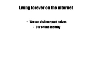 Living forever on the internet We can visit our past selves Our online identity 