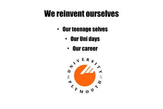 We reinvent ourselves Our teenage selves Our Uni days Our career 