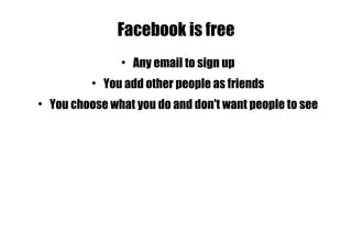 Facebook is free Any email to sign up You add other people as friends You choose what you do and don't want people to see 