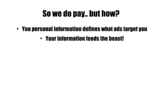 So we do pay.. but how? You personal information defines what ads target you Your information feeds the beast! 