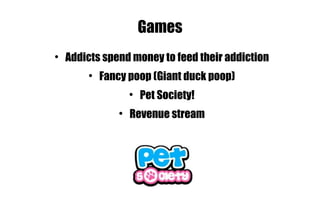 Games Addicts spend money to feed their addiction Fancy poop (Giant duck poop) Pet Society! Revenue stream 
