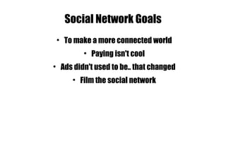 Social Network Goals To make a more connected world Paying isn't cool Ads didn't used to be.. that changed Film the social network 