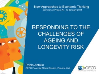 New Approaches to Economic Thinking
Seminar on Project A4, 10 January 2014

RESPONDING TO THE
CHALLENGES OF
AGEING AND
LONGEVITY RISK

Pablo Antolin
OECD Financial Affairs Division, Pension Unit

 