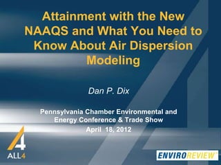 Attainment with the New
NAAQS and What You Need to
 Know About Air Dispersion
         Modeling

               Dan P. Dix

  Pennsylvania Chamber Environmental and
     Energy Conference & Trade Show
               April 18, 2012
 