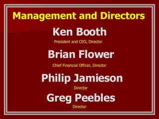 Ken Booth Brian Flower President and CEO, Director Chief Financial Officer, Director Philip Jamieson Greg Peebles Director Director Management and Directors   