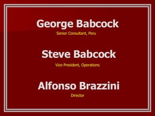George Babcock Steve Babcock Senior Consultant, Peru Vice President, Operations Alfonso Brazzini Director 