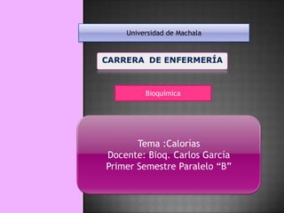 Universidad de Machala

Bioquímica

Tema :Calorías
Docente: Bioq. Carlos García
Primer Semestre Paralelo “B”

 
