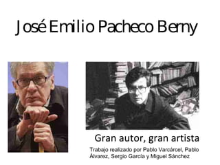 JoséEmilioPachecoBerny
Gran autor, gran artista
Trabajo realizado por Pablo Varcárcel, Pablo
Álvarez, Sergio García y Miguel Sánchez
 