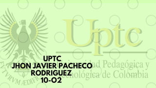 UPTC
JHON JAVIER PACHECO
RODRIGUEZ
10-O2
 