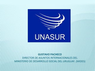 GUSTAVO PACHECO
      DIRECTOR DE ASUNTOS INTERNACIONALES DEL
MINISTERIO DE DESARROLLO SOCIAL DEL URUGUAY. (MIDES)
 