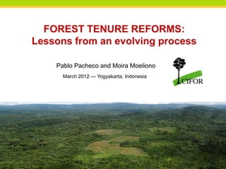 FOREST TENURE REFORMS:
Lessons from an evolving process

    Pablo Pacheco and Moira Moeliono
      March 2012 — Yogyakarta, Indonesia




                                           THINKING beyond the canopy
 